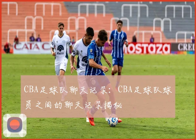 CBA足球队聊天记录:CBA足球队球员之间的聊天记录揭秘