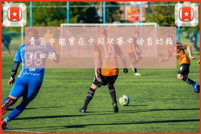 青岛中能曾在中超联赛中榜首的精彩回顾