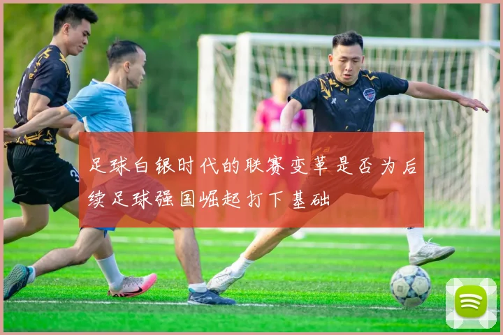 足球白银时代的联赛变革是否为后续足球强国崛起打下基础
