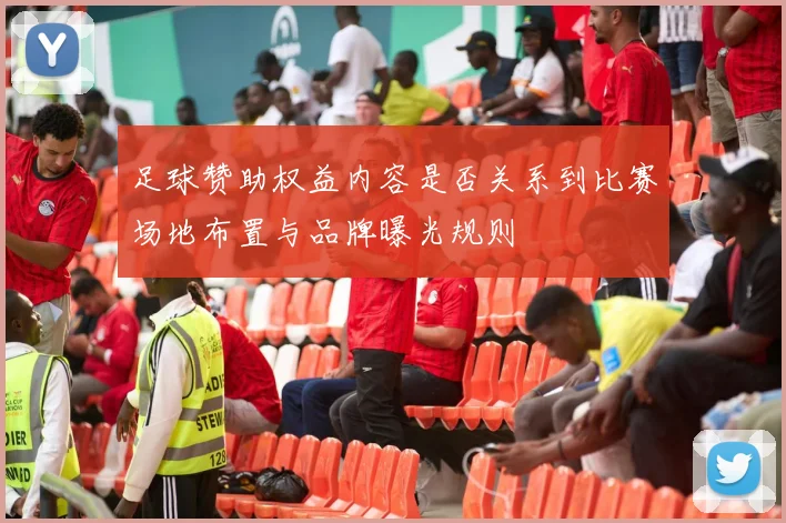 足球赞助权益内容是否关系到比赛场地布置与品牌曝光规则