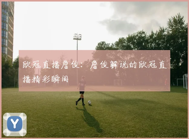 欧冠直播詹俊：詹俊解说的欧冠直播精彩瞬间