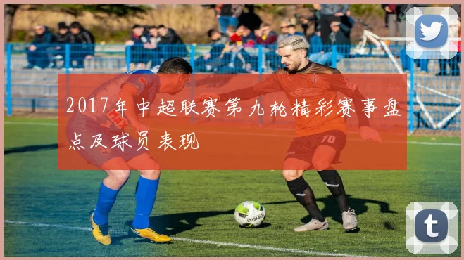 2017年中超联赛第九轮精彩赛事盘点及球员表现