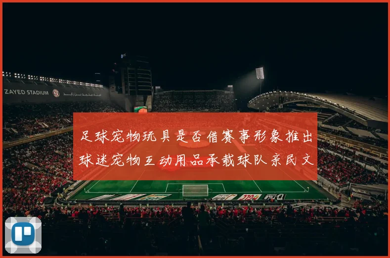 足球宠物玩具是否借赛事形象推出球迷宠物互动用品承载球队亲民文化