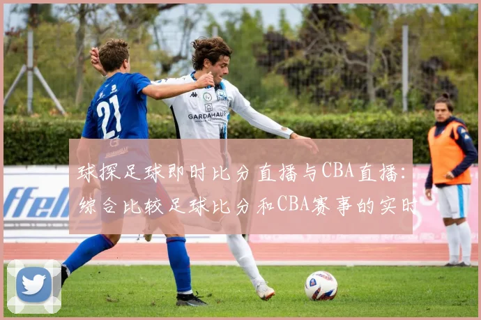球探足球即时比分直播与CBA直播：综合比较足球比分和CBA赛事的实时更新