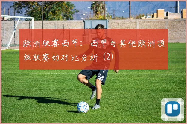 欧洲联赛西甲：西甲与其他欧洲顶级联赛的对比分析 (2)