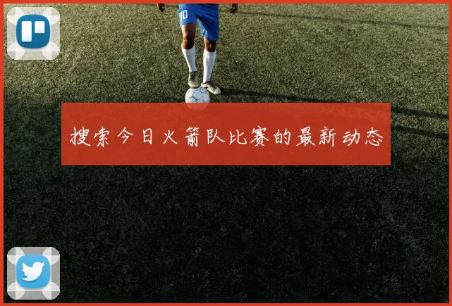 搜索今日火箭队比赛的最新动态