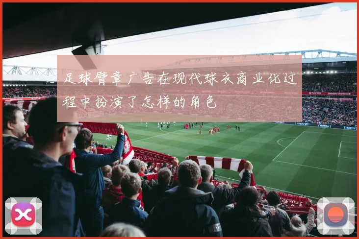 足球臂章广告在现代球衣商业化过程中扮演了怎样的角色