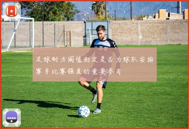 足球耐力阈值测定是否为球队安排赛季比赛强度的重要参考