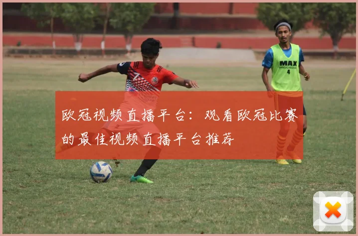 欧冠视频直播平台：观看欧冠比赛的最佳视频直播平台推荐