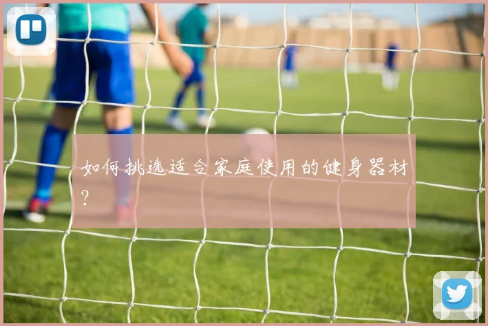 如何挑选适合家庭使用的健身器材？