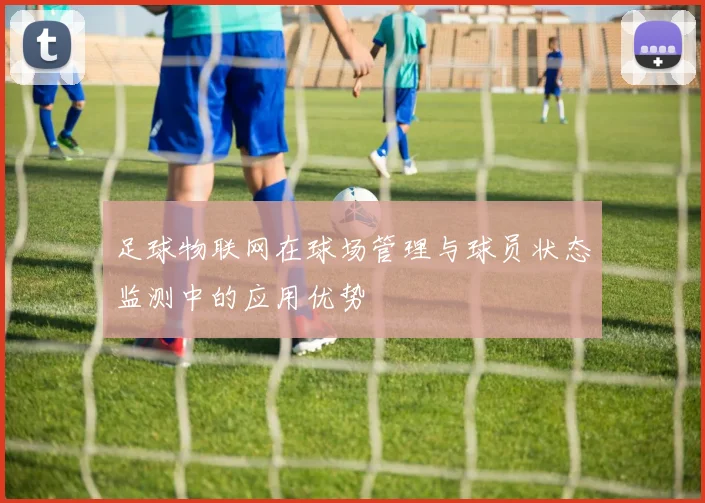 足球物联网在球场管理与球员状态监测中的应用优势